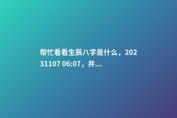 帮忙看看生辰八字是什么，2023.11.07 06:07，并根据五行起名